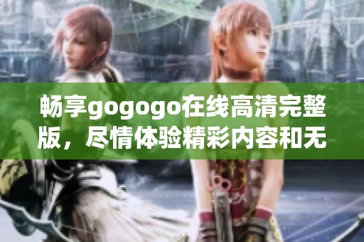 畅享gogogo在线高清完整版，尽情体验精彩内容和无限乐趣