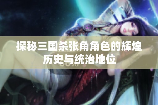 探秘三国杀张角角色的辉煌历史与统治地位