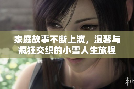 家庭故事不断上演，温馨与疯狂交织的小雪人生旅程