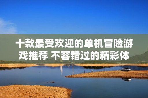 十款最受欢迎的单机冒险游戏推荐 不容错过的精彩体验