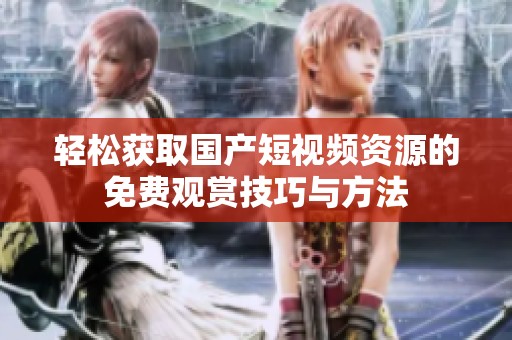 轻松获取国产短视频资源的免费观赏技巧与方法
