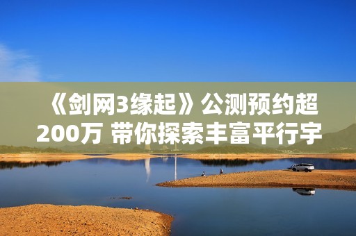 《剑网3缘起》公测预约超200万 带你探索丰富平行宇宙结局
