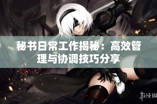 秘书日常工作揭秘：高效管理与协调技巧分享