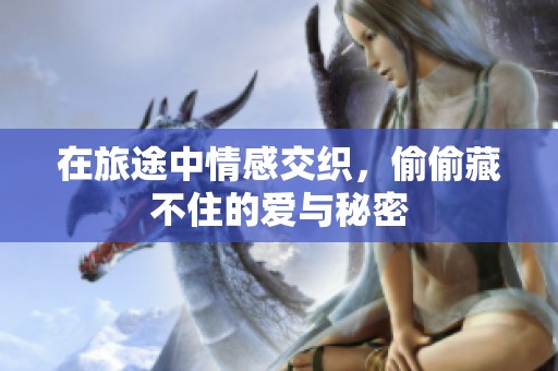 在旅途中情感交织，偷偷藏不住的爱与秘密