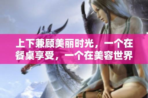 上下兼顾美丽时光，一个在餐桌享受，一个在美容世界畅游