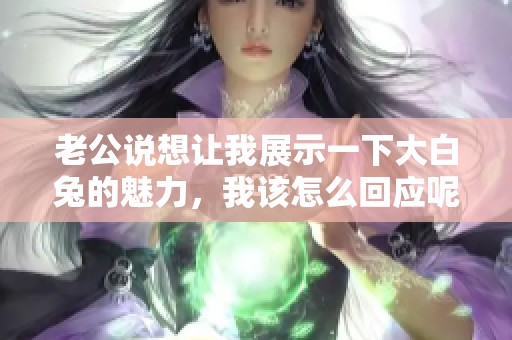 老公说想让我展示一下大白兔的魅力，我该怎么回应呢