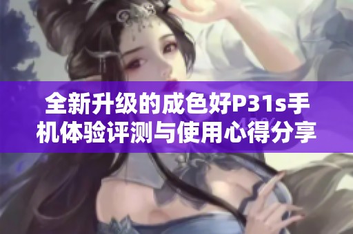 全新升级的成色好P31s手机体验评测与使用心得分享