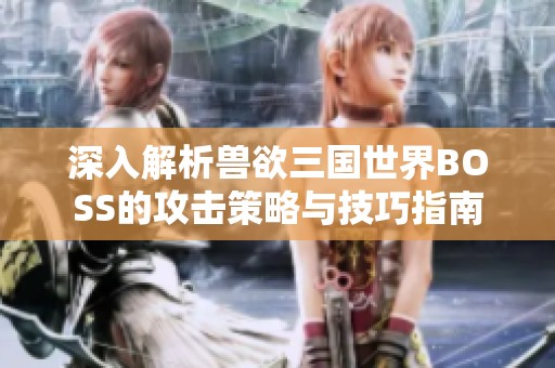 深入解析兽欲三国世界BOSS的攻击策略与技巧指南