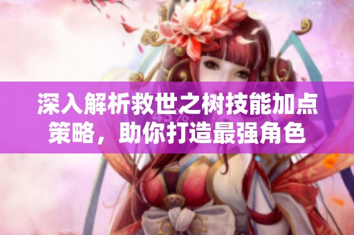深入解析救世之树技能加点策略，助你打造最强角色