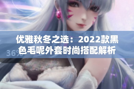 优雅秋冬之选：2022款黑色毛呢外套时尚搭配解析