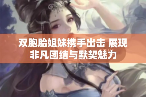 双胞胎姐妹携手出击 展现非凡团结与默契魅力