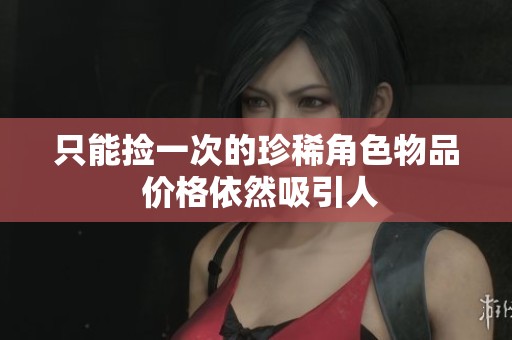 只能捡一次的珍稀角色物品 价格依然吸引人
