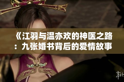 《江羽与温亦欢的神医之路：九张婚书背后的爱情故事》