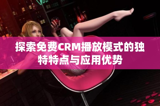 探索免费CRM播放模式的独特特点与应用优势