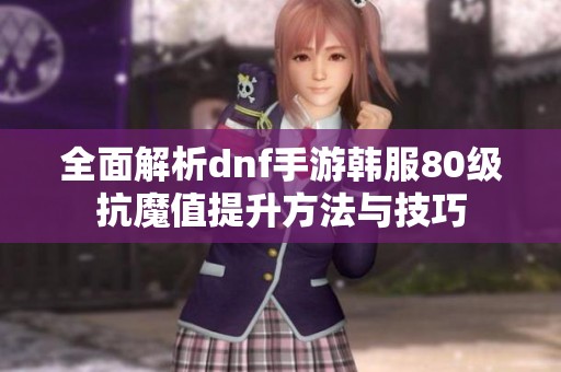 全面解析dnf手游韩服80级抗魔值提升方法与技巧