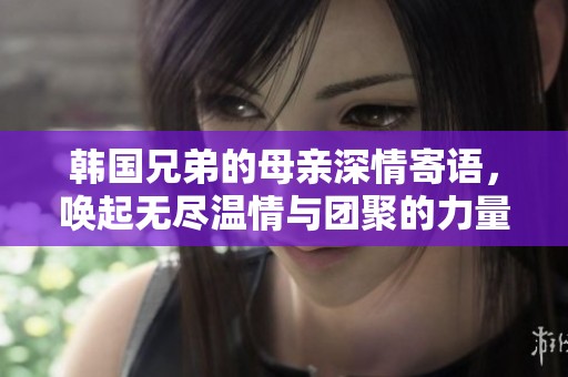 韩国兄弟的母亲深情寄语，唤起无尽温情与团聚的力量