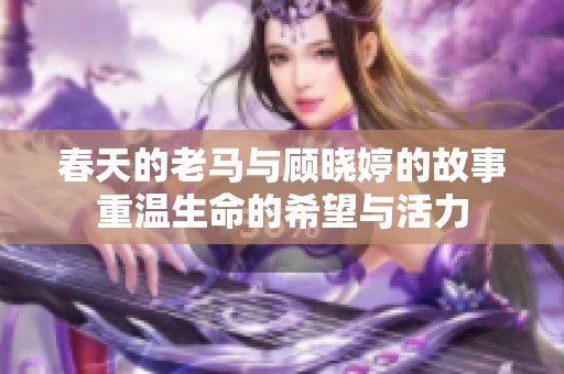 春天的老马与顾晓婷的故事重温生命的希望与活力