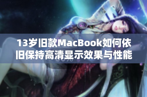 13岁旧款MacBook如何依旧保持高清显示效果与性能提升