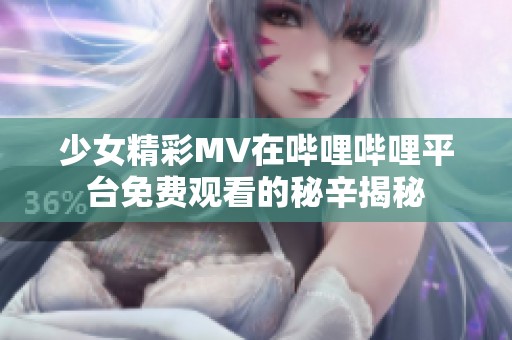 少女精彩MV在哔哩哔哩平台免费观看的秘辛揭秘