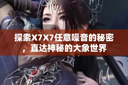 探索X7X7任意噪音的秘密，直达神秘的大象世界
