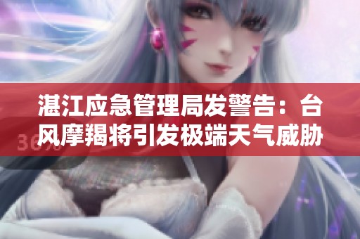 湛江应急管理局发警告：台风摩羯将引发极端天气威胁