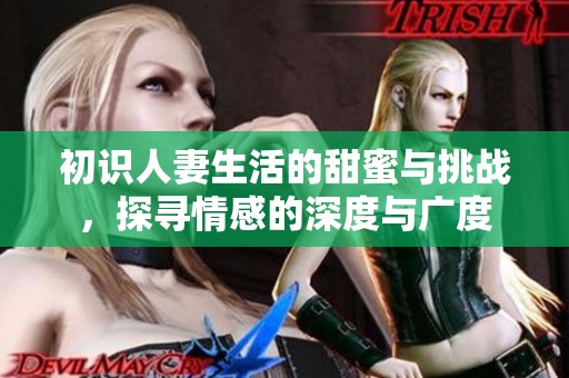 初识人妻生活的甜蜜与挑战，探寻情感的深度与广度