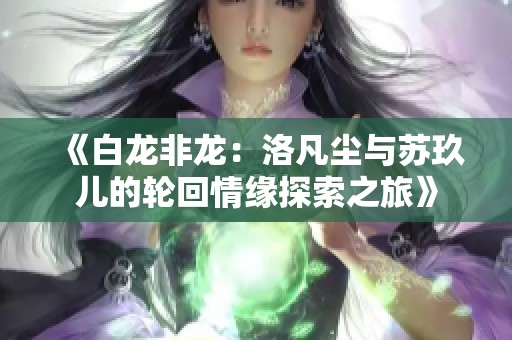 《白龙非龙：洛凡尘与苏玖儿的轮回情缘探索之旅》