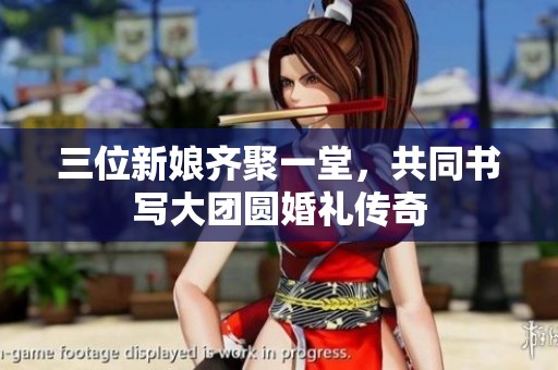 三位新娘齐聚一堂，共同书写大团圆婚礼传奇