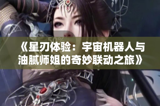 《星刃体验：宇宙机器人与油腻师姐的奇妙联动之旅》