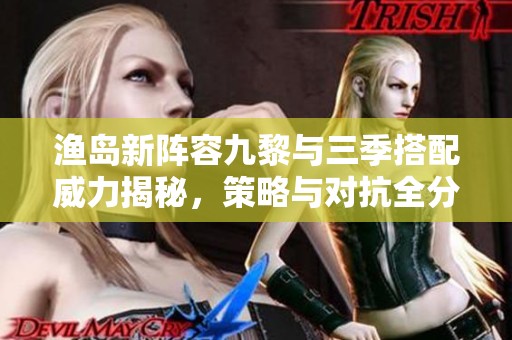 渔岛新阵容九黎与三季搭配威力揭秘，策略与对抗全分析