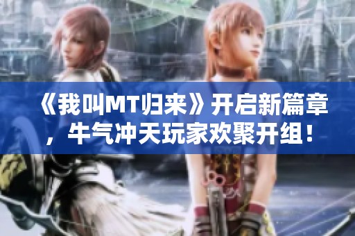 《我叫MT归来》开启新篇章，牛气冲天玩家欢聚开组！