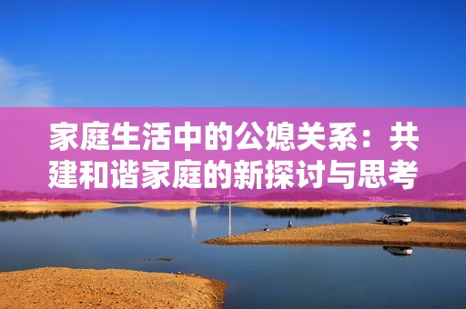 家庭生活中的公媳关系：共建和谐家庭的新探讨与思考