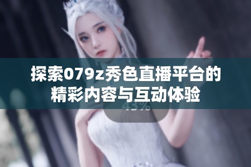 探索079z秀色直播平台的精彩内容与互动体验
