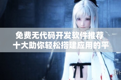 免费无代码开发软件推荐 十大助你轻松搭建应用的平台