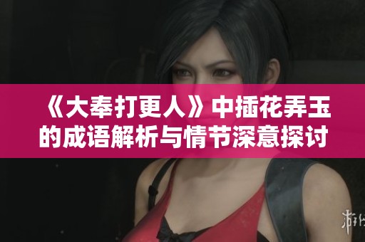 《大奉打更人》中插花弄玉的成语解析与情节深意探讨