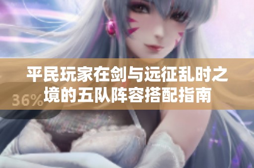 平民玩家在剑与远征乱时之境的五队阵容搭配指南