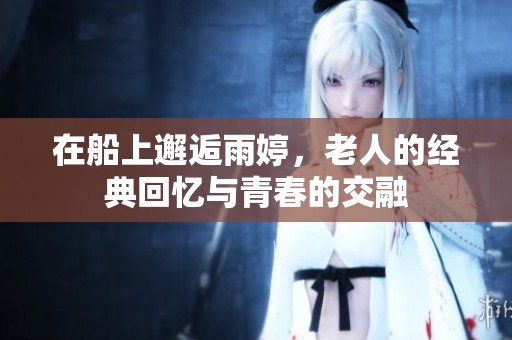在船上邂逅雨婷，老人的经典回忆与青春的交融