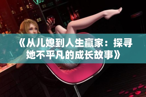 《从儿媳到人生赢家：探寻她不平凡的成长故事》