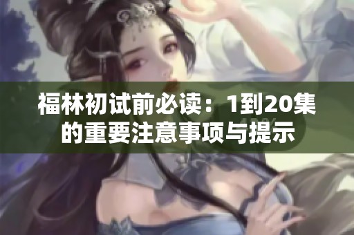 福林初试前必读：1到20集的重要注意事项与提示
