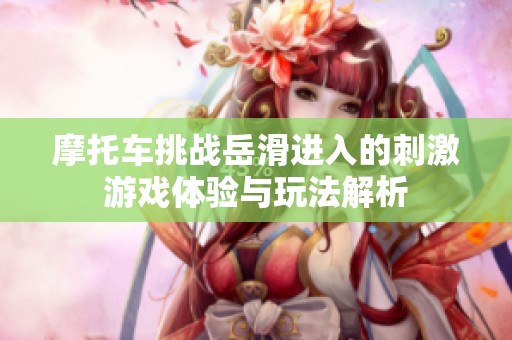 摩托车挑战岳滑进入的刺激游戏体验与玩法解析