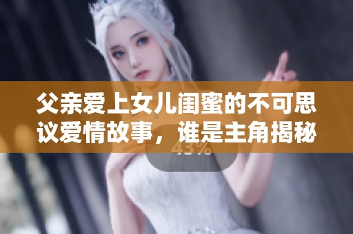 父亲爱上女儿闺蜜的不可思议爱情故事，谁是主角揭秘