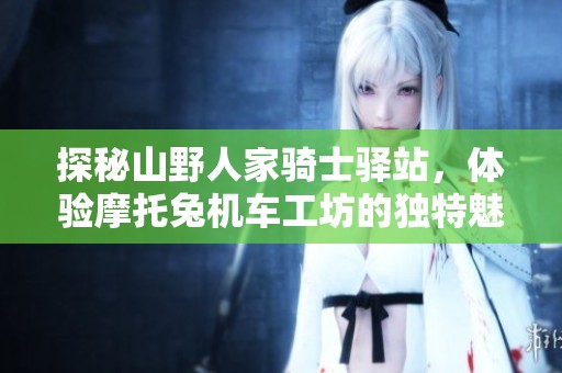 探秘山野人家骑士驿站，体验摩托兔机车工坊的独特魅力