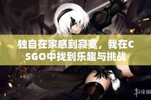 独自在家感到寂寞，我在CSGO中找到乐趣与挑战