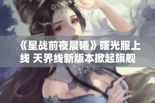 《星战前夜晨曦》曙光服上线 天界线新版本掀起旗舰时代浪潮