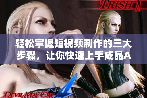 轻松掌握短视频制作的三大步骤，让你快速上手成品APP