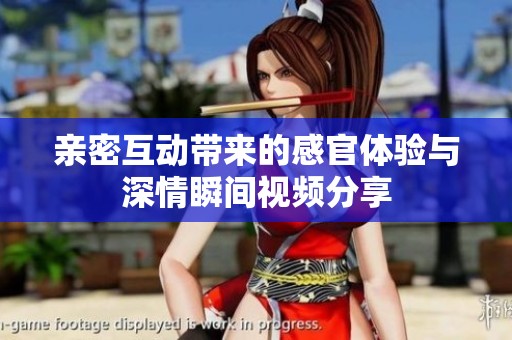 亲密互动带来的感官体验与深情瞬间视频分享