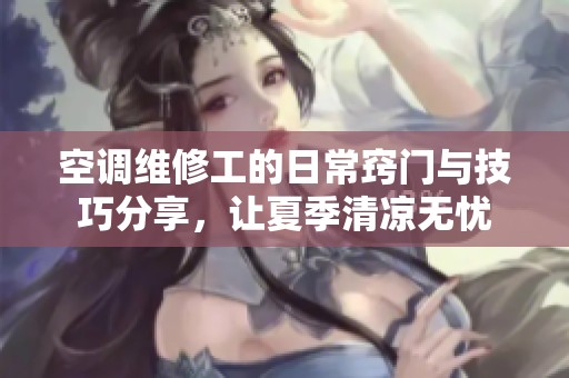 空调维修工的日常窍门与技巧分享，让夏季清凉无忧