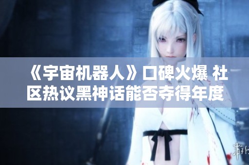 《宇宙机器人》口碑火爆 社区热议黑神话能否夺得年度最佳游戏奖