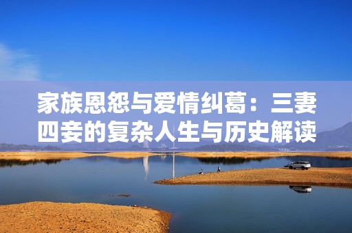 家族恩怨与爱情纠葛：三妻四妾的复杂人生与历史解读