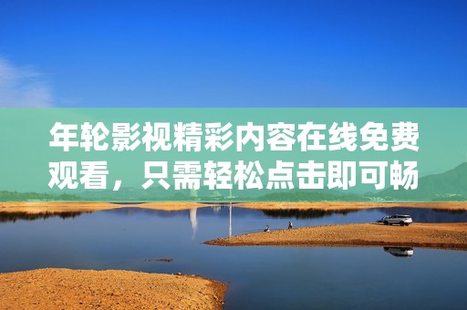 年轮影视精彩内容在线免费观看，只需轻松点击即可畅享